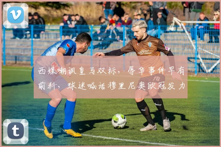 西媒嘲讽皇马双标，辱华事件早有前科，球迷喊话穆里尼奥欧冠发力