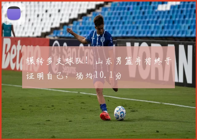 辗转多支球队!山东男篮弃将终于证明自己,场均10.1分