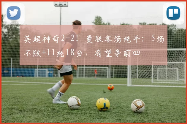 英超神奇2-2!曼联客场绝平:5场不败+11轮18分,有望争前四