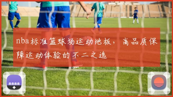 nba标准篮球场运动地板，高品质保障运动体验的不二之选