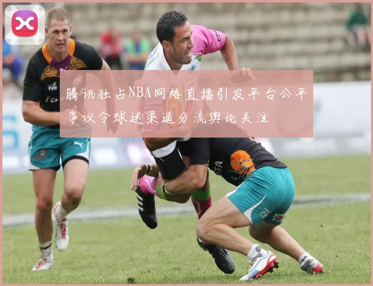 腾讯独占NBA网络直播引发平台公平争议令球迷渠道分流舆论关注