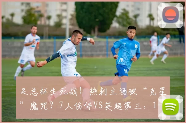 足总杯生死战!热刺主场破“克星”魔咒?7人伤停VS英超第三,1-2或0-1悬念拉满?_阿斯顿维拉_中场_铁三