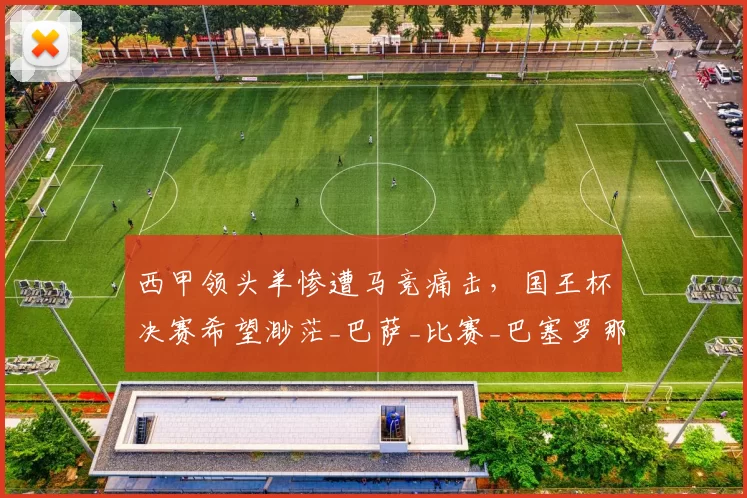 西甲领头羊惨遭马竞痛击,国王杯决赛希望渺茫_巴萨_比赛_巴塞罗那