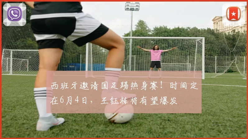 西班牙邀请国足踢热身赛!时间定在6月4日,王钰栋将有望爆发