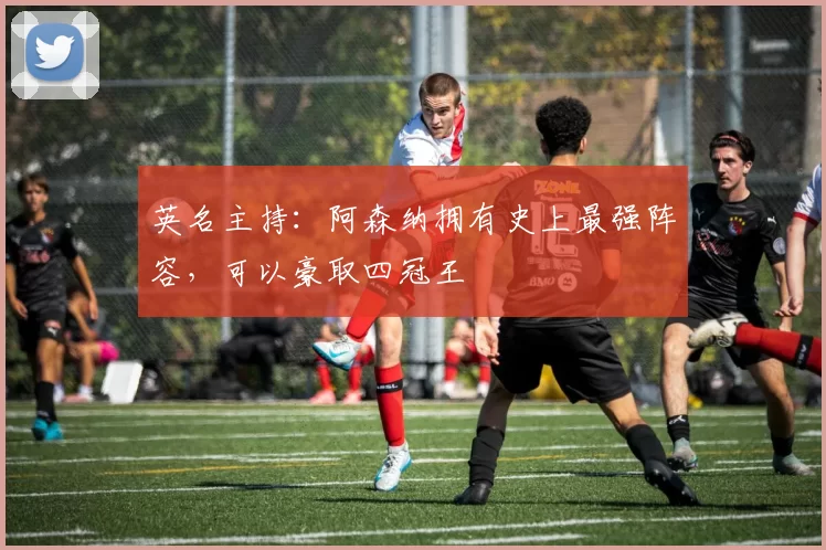 英名主持:阿森纳拥有史上最强阵容,可以豪取四冠王