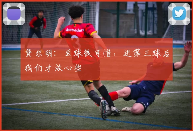 费尔明：丢球很可惜，进第三球后我们才放心些