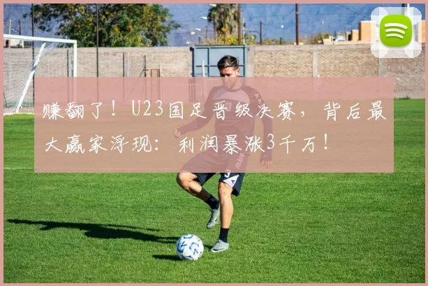 赚翻了!U23国足晋级决赛,背后最大赢家浮现:利润暴涨3千万!