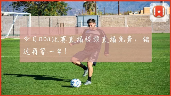 今日nba比赛直播视频直播免费，错过再等一年！