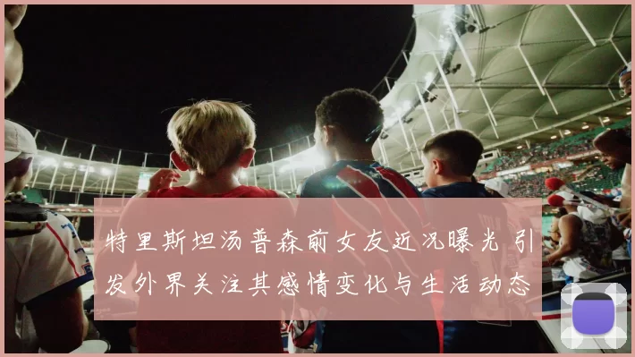 特里斯坦汤普森前女友近况曝光 引发外界关注其感情变化与生活动态