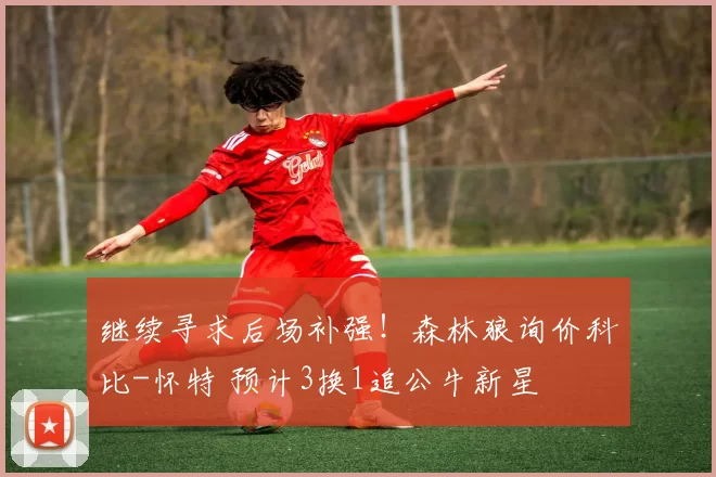 继续寻求后场补强！森林狼询价科比-怀特 预计3换1追公牛新星