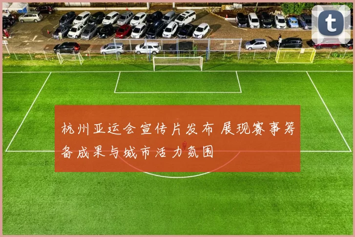 杭州亚运会宣传片发布 展现赛事筹备成果与城市活力氛围