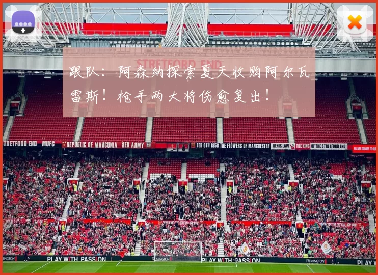 跟队：阿森纳探索夏天收购阿尔瓦雷斯！枪手两大将伤愈复出！