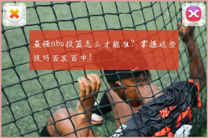 最强nba投篮怎么才能准？掌握这些技巧百发百中！