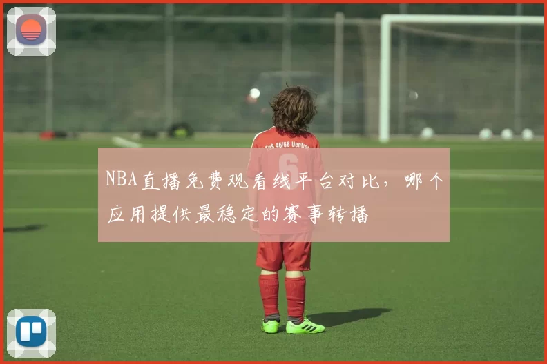 NBA直播免费观看线平台对比，哪个应用提供最稳定的赛事转播