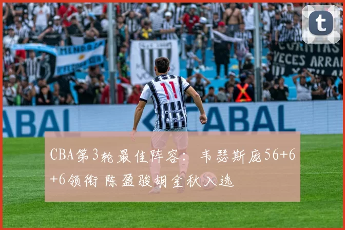 CBA第3轮最佳阵容：韦瑟斯庞56+6+6领衔 陈盈骏胡金秋入选