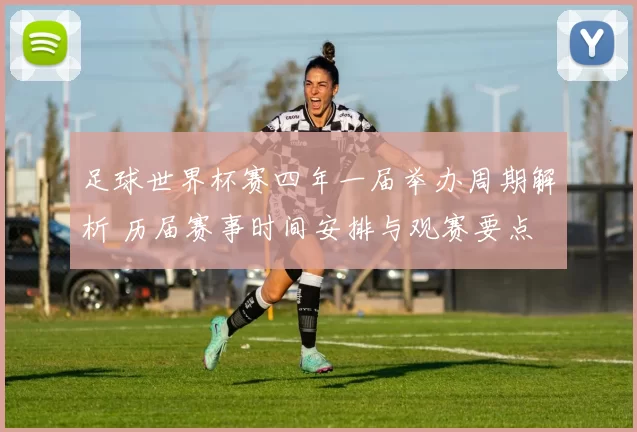 足球世界杯赛四年一届举办周期解析 历届赛事时间安排与观赛要点