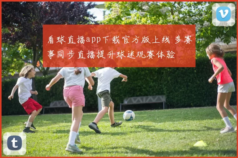 看球直播app下载官方版上线 多赛事同步直播提升球迷观赛体验