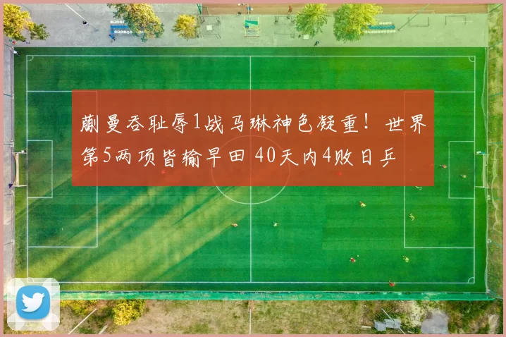 蒯曼吞耻辱1战马琳神色凝重！世界第5两项皆输早田 40天内4败日乒