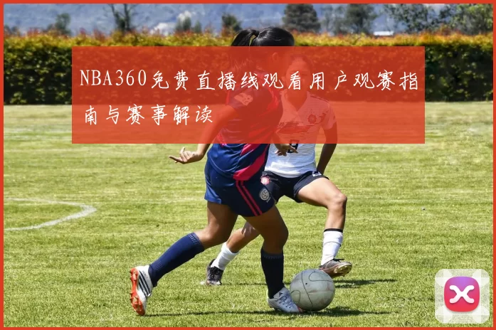 NBA360免费直播线观看用户观赛指南与赛事解读