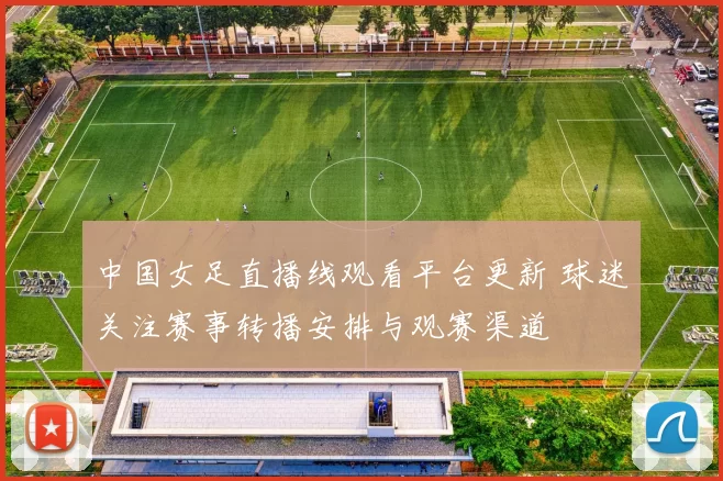 中国女足直播线观看平台更新 球迷关注赛事转播安排与观赛渠道