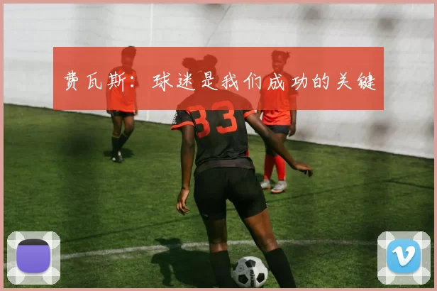 费瓦斯：球迷是我们成功的关键