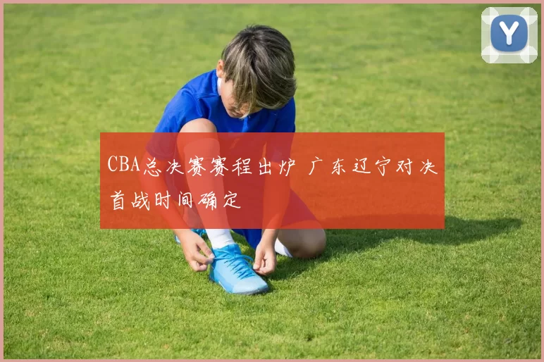 CBA总决赛赛程出炉 广东辽宁对决首战时间确定