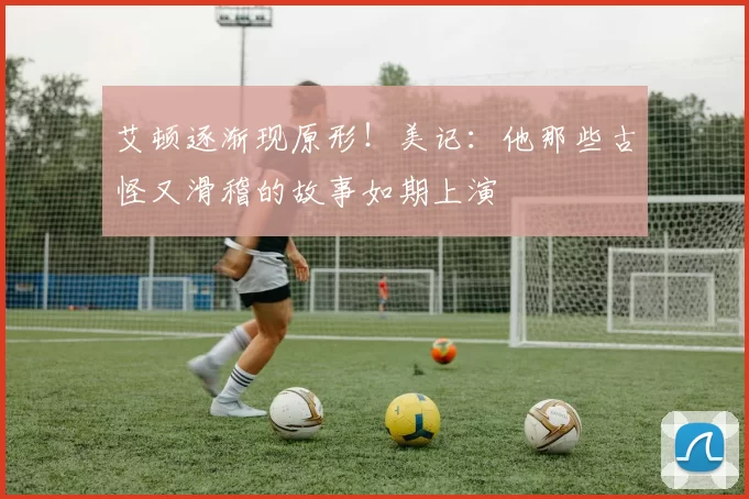 艾顿逐渐现原形！美记：他那些古怪又滑稽的故事如期上演