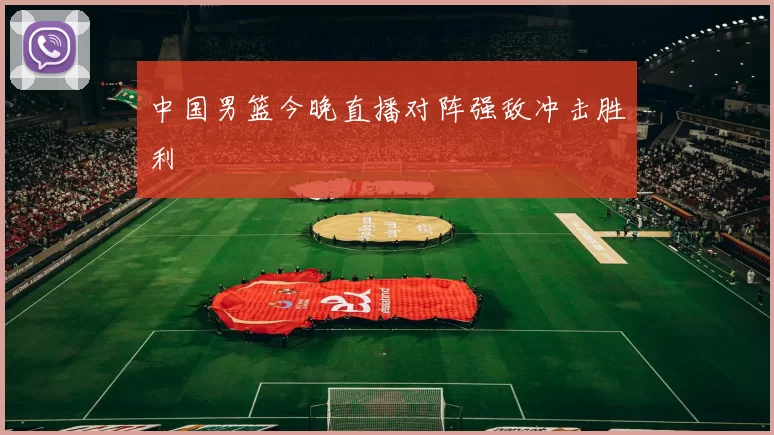 中国男篮今晚直播对阵强敌冲击胜利