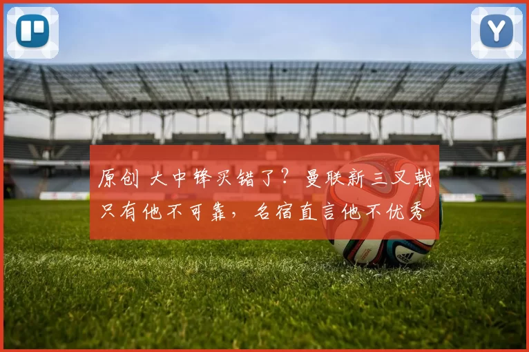 原创 大中锋买错了？曼联新三叉戟只有他不可靠，名宿直言他不优秀