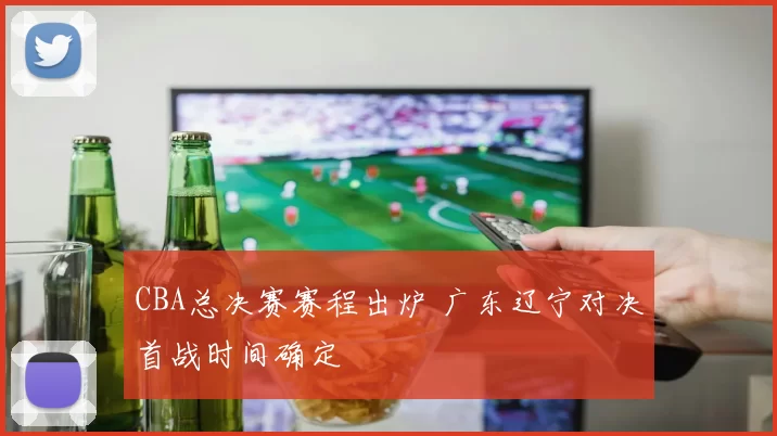 CBA总决赛赛程出炉 广东辽宁对决首战时间确定