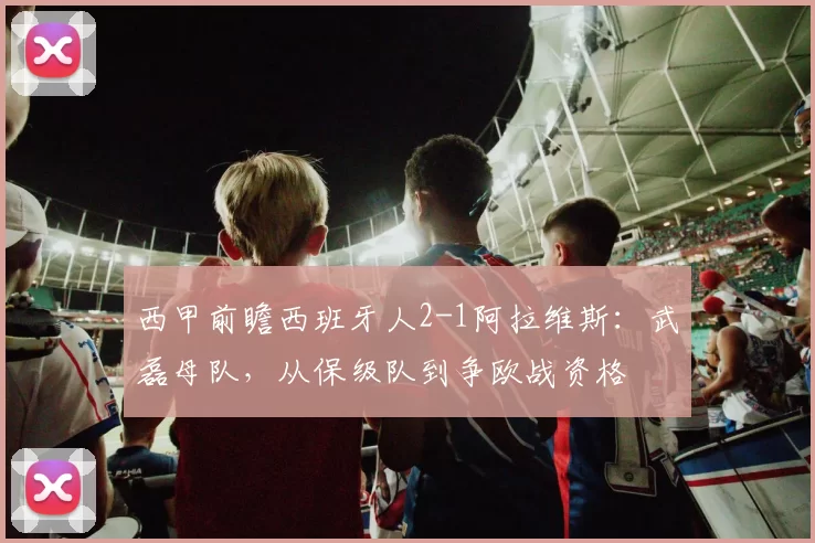 西甲前瞻西班牙人2-1阿拉维斯:武磊母队,从保级队到争欧战资格