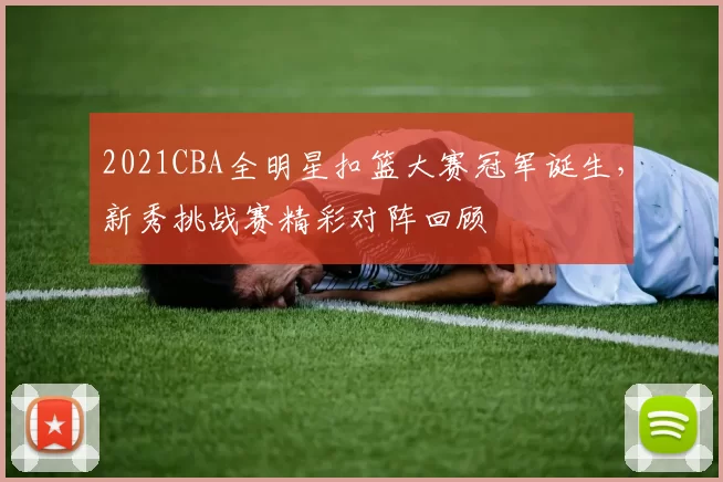 2021CBA全明星扣篮大赛冠军诞生，新秀挑战赛精彩对阵回顾