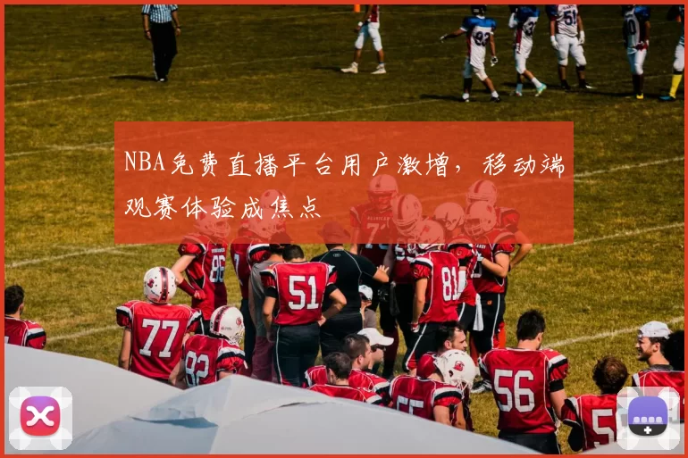 NBA免费直播平台用户激增，移动端观赛体验成焦点