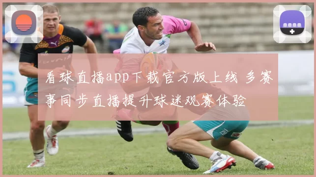 看球直播app下载官方版上线 多赛事同步直播提升球迷观赛体验