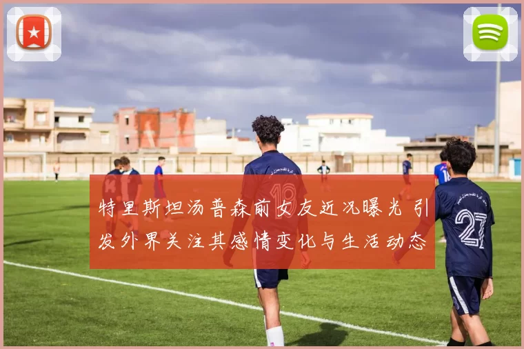 特里斯坦汤普森前女友近况曝光 引发外界关注其感情变化与生活动态