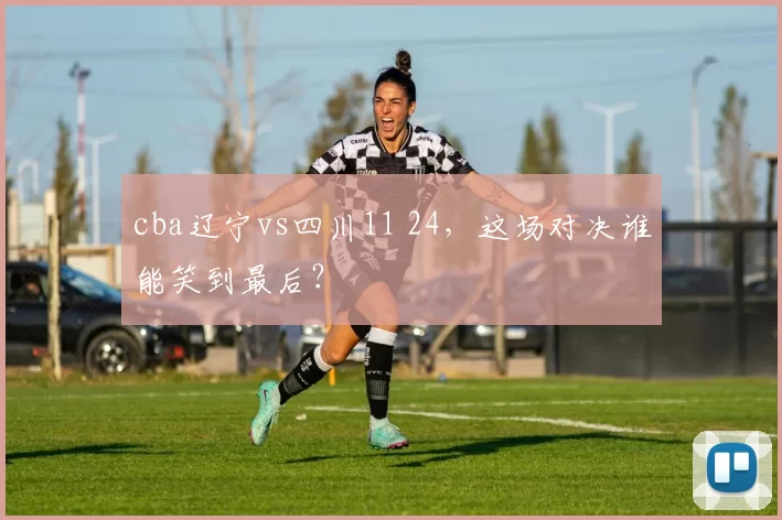 cba辽宁vs四川11 24，这场对决谁能笑到最后？