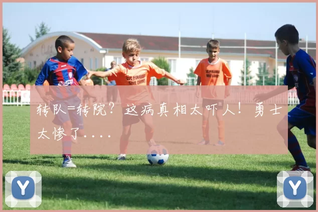 转队=转院？这病真相太吓人！勇士太惨了....