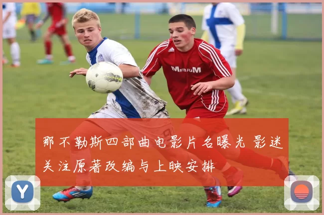 那不勒斯四部曲电影片名曝光 影迷关注原著改编与上映安排