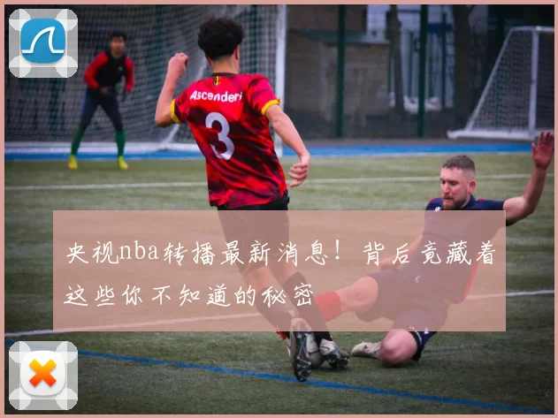 央视nba转播最新消息！背后竟藏着这些你不知道的秘密