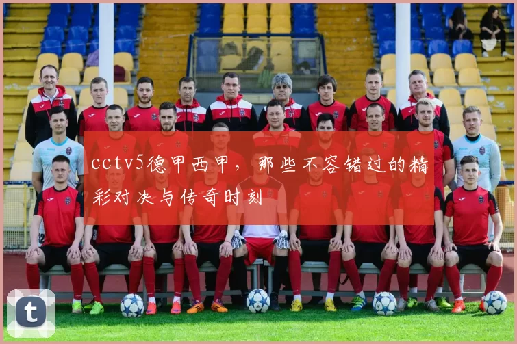 cctv5德甲西甲，那些不容错过的精彩对决与传奇时刻