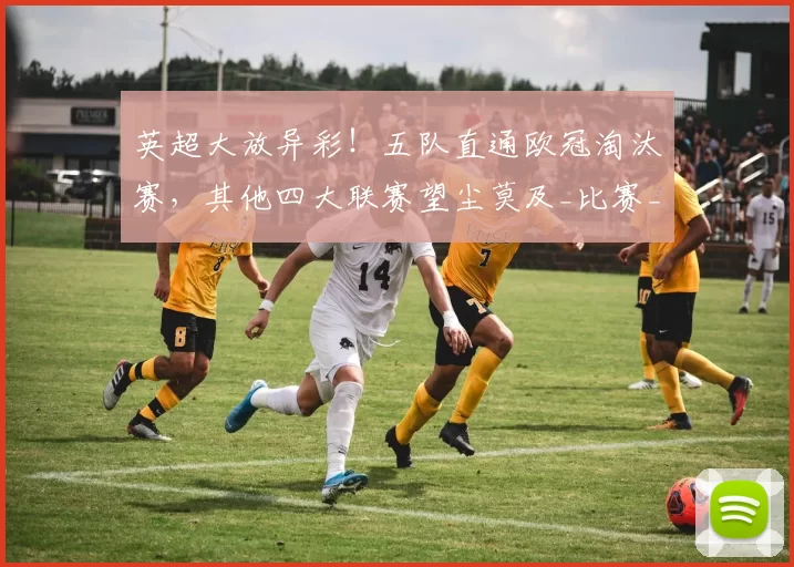 英超大放异彩！五队直通欧冠淘汰赛，其他四大联赛望尘莫及_比赛_阿森纳_阿森纳