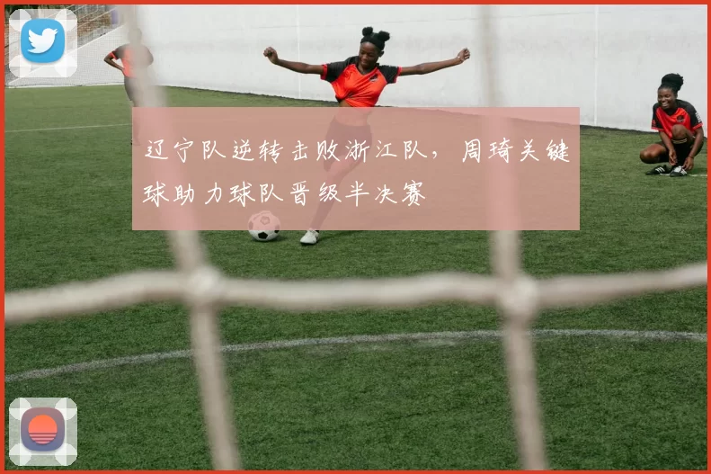 辽宁队逆转击败浙江队，周琦关键球助力球队晋级半决赛