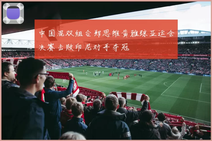 中国混双组合郑思维黄雅琼亚运会决赛击败印尼对手夺冠