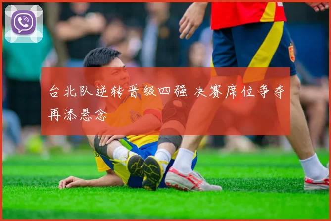 台北队逆转晋级四强 决赛席位争夺再添悬念