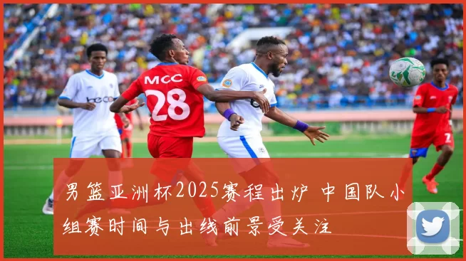 男篮亚洲杯2025赛程出炉 中国队小组赛时间与出线前景受关注