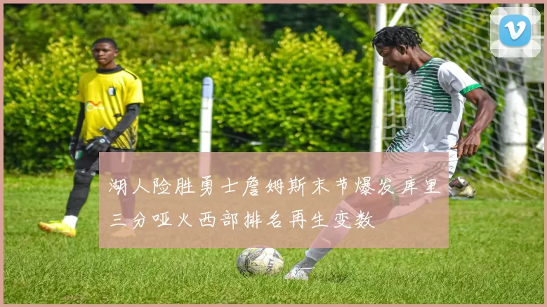 湖人险胜勇士詹姆斯末节爆发库里三分哑火西部排名再生变数